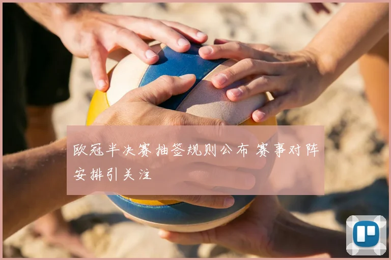 欧冠半决赛抽签规则公布 赛事对阵安排引关注