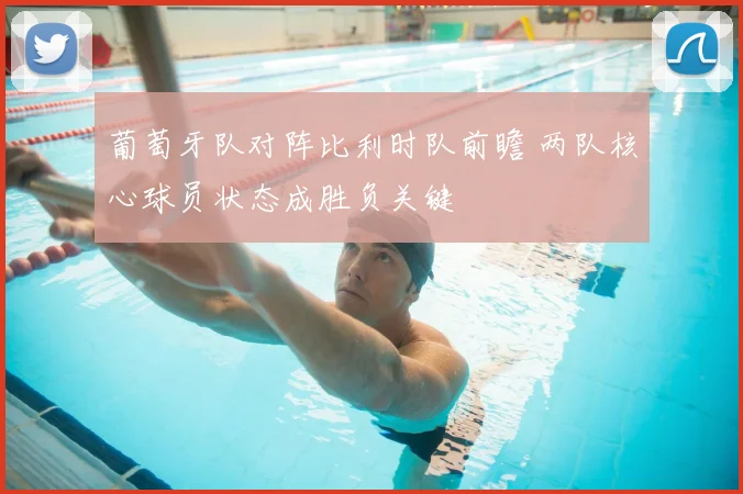 葡萄牙队对阵比利时队前瞻 两队核心球员状态成胜负关键