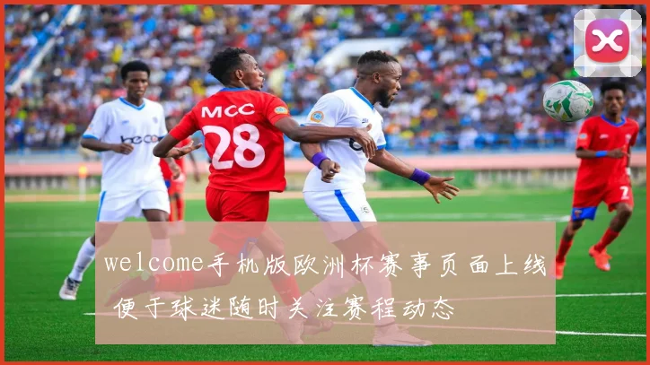 welcome手机版欧洲杯赛事页面上线 便于球迷随时关注赛程动态