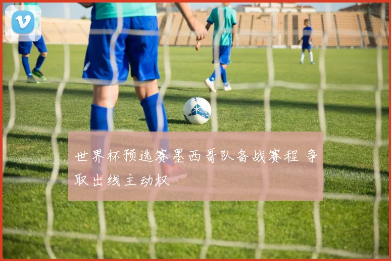 世界杯预选赛墨西哥队备战赛程 争取出线主动权