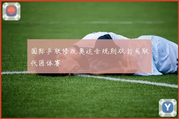 国际乒联修改奥运会规则双打或取代团体赛