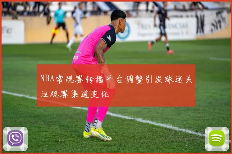 NBA常规赛转播平台调整引发球迷关注观赛渠道变化