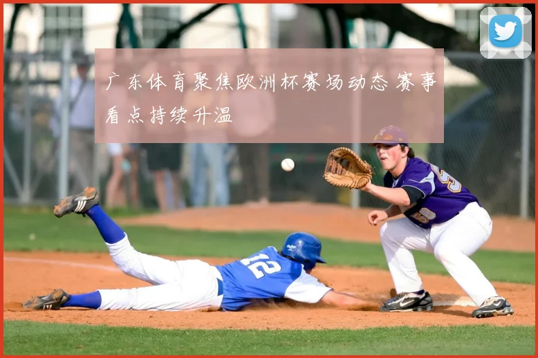广东体育聚焦欧洲杯赛场动态 赛事看点持续升温