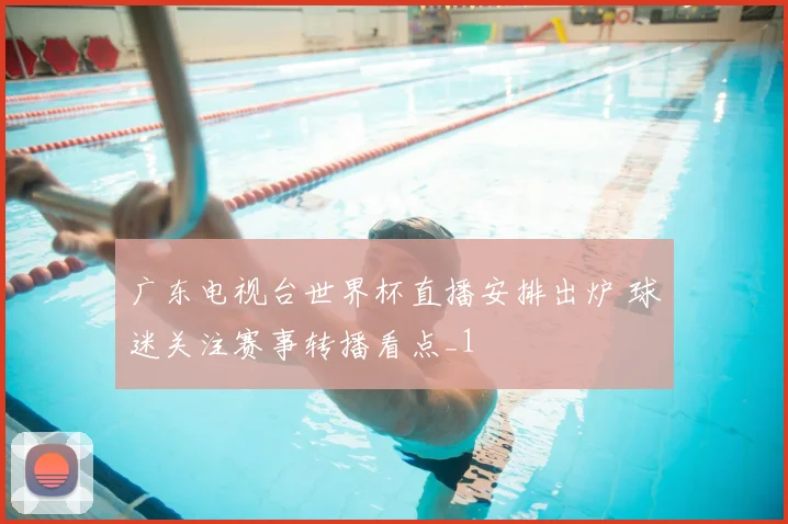广东电视台世界杯直播安排出炉 球迷关注赛事转播看点_1