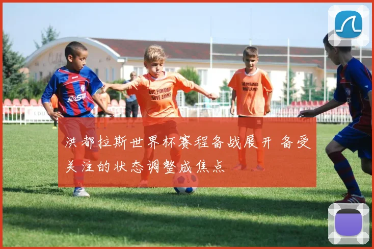洪都拉斯世界杯赛程备战展开 备受关注的状态调整成焦点