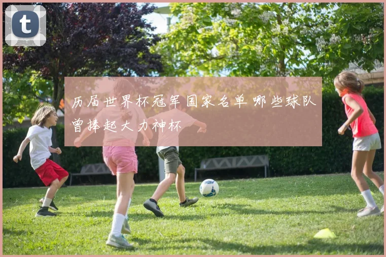 历届世界杯冠军国家名单 哪些球队曾捧起大力神杯