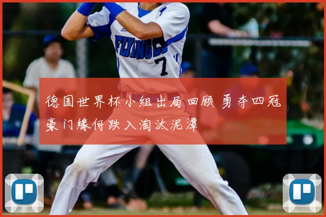 德国世界杯小组出局回顾 勇夺四冠豪门缘何跌入淘汰泥潭