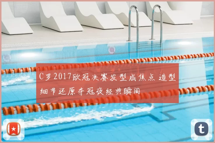 C罗2017欧冠决赛发型成焦点 造型细节还原夺冠夜经典瞬间