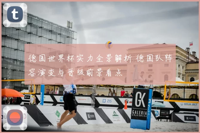 德国世界杯实力全景解析 德国队阵容演变与晋级前景看点