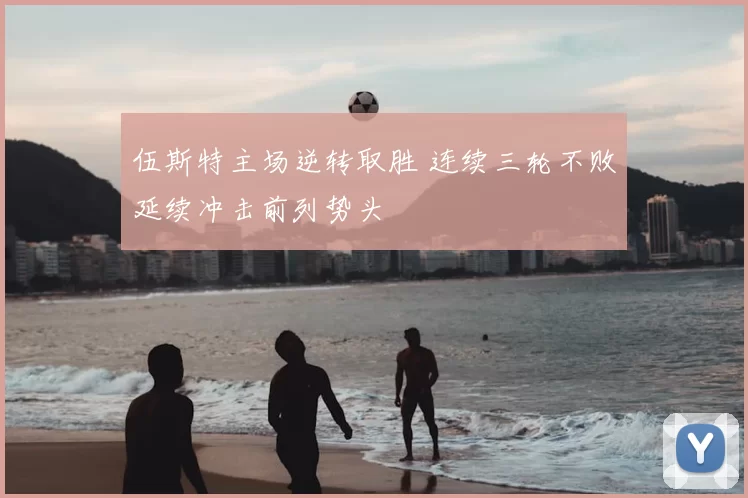 伍斯特主场逆转取胜 连续三轮不败延续冲击前列势头