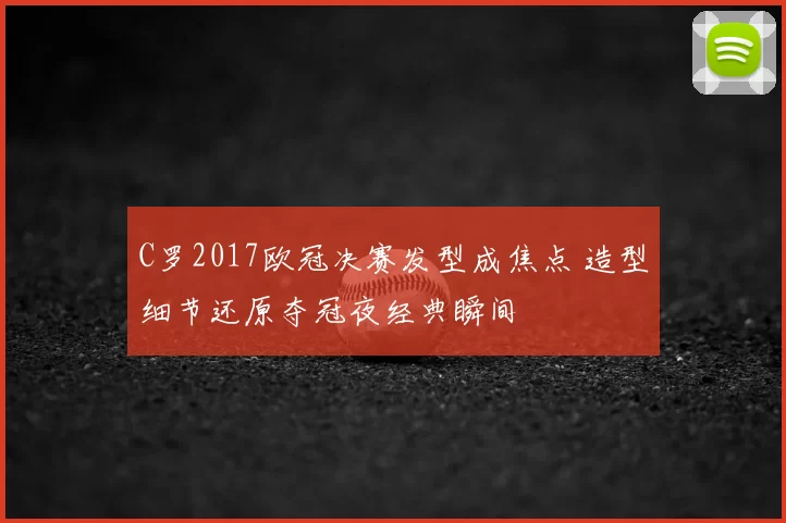 C罗2017欧冠决赛发型成焦点 造型细节还原夺冠夜经典瞬间
