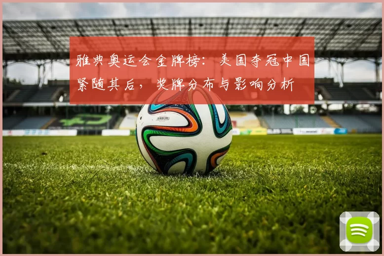 雅典奥运会金牌榜:美国夺冠中国紧随其后,奖牌分布与影响分析