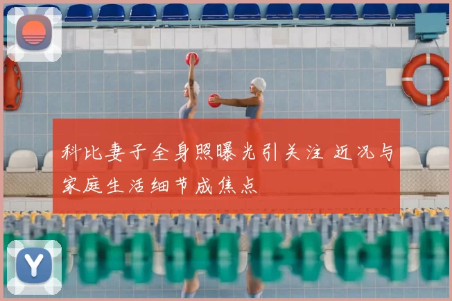 科比妻子全身照曝光引关注 近况与家庭生活细节成焦点