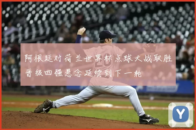 阿根廷对荷兰世界杯点球大战取胜晋级四强悬念延续到下一轮