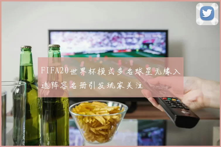 FIFA20世界杯模式多名球星无缘入选阵容名册引发玩家关注