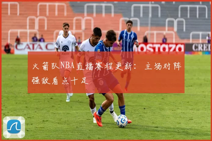 火箭队NBA直播赛程更新：主场对阵强敌看点十足