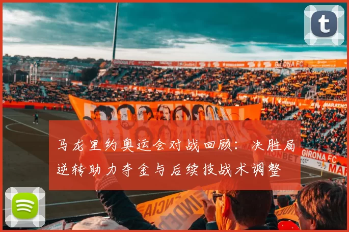 马龙里约奥运会对战回顾:决胜局逆转助力夺金与后续技战术调整