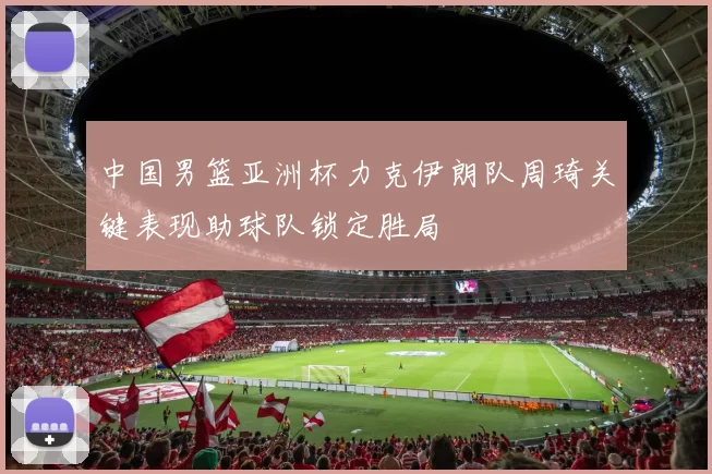 中国男篮亚洲杯力克伊朗队周琦关键表现助球队锁定胜局