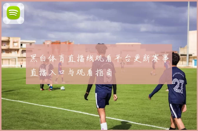 黑白体育直播线观看平台更新赛事直播入口与观看指南
