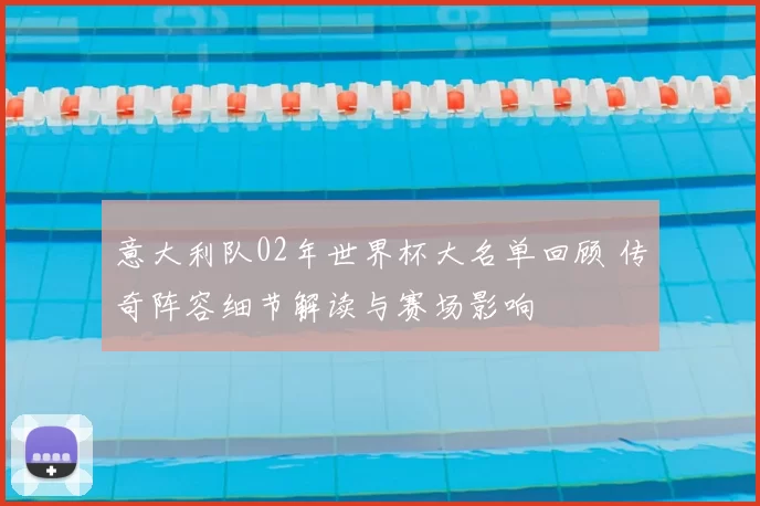 意大利队02年世界杯大名单回顾 传奇阵容细节解读与赛场影响