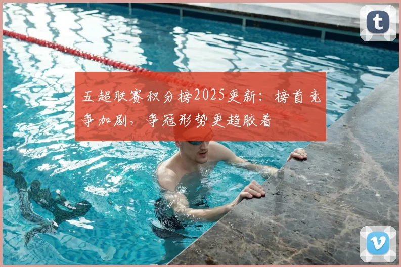五超联赛积分榜2025更新:榜首竞争加剧,争冠形势更趋胶着