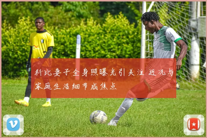 科比妻子全身照曝光引关注 近况与家庭生活细节成焦点