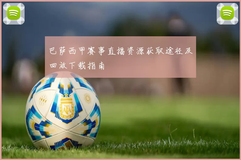 巴萨西甲赛事直播资源获取途径及回放下载指南