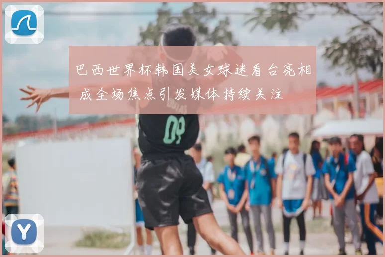 巴西世界杯韩国美女球迷看台亮相 成全场焦点引发媒体持续关注