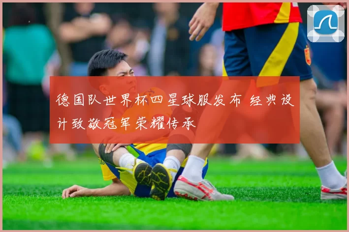 德国队世界杯四星球服发布 经典设计致敬冠军荣耀传承