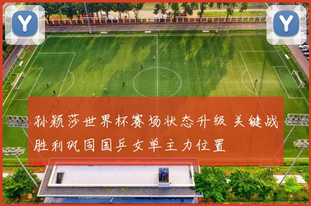 孙颖莎世界杯赛场状态升级 关键战胜利巩固国乒女单主力位置