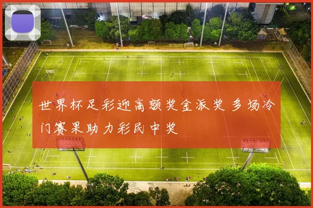 世界杯足彩迎高额奖金派奖 多场冷门赛果助力彩民中奖