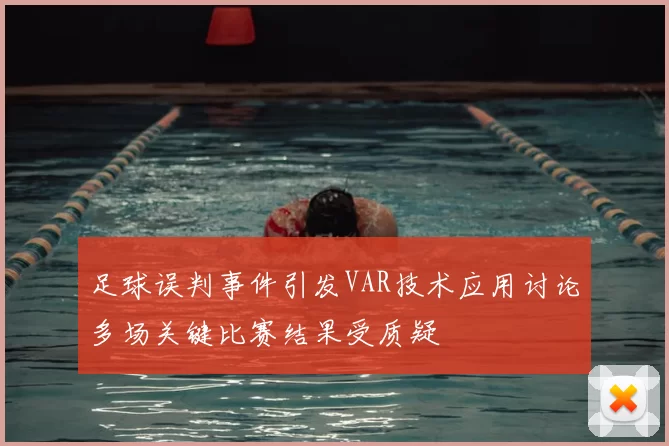 足球误判事件引发VAR技术应用讨论多场关键比赛结果受质疑
