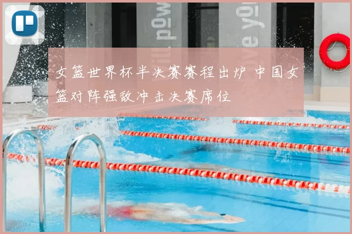 女篮世界杯半决赛赛程出炉 中国女篮对阵强敌冲击决赛席位