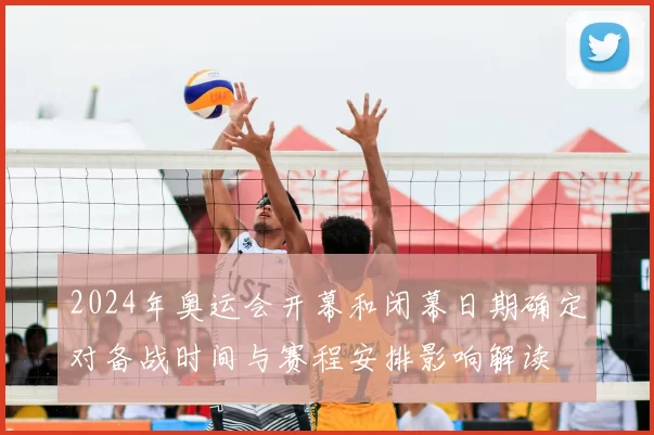2024年奥运会开幕和闭幕日期确定对备战时间与赛程安排影响解读