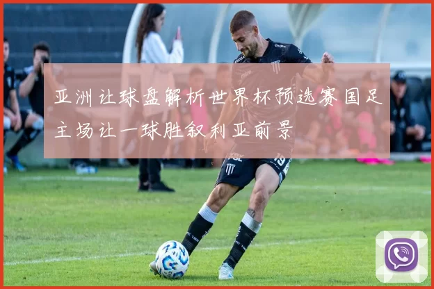 亚洲让球盘解析世界杯预选赛国足主场让一球胜叙利亚前景