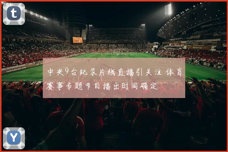 中央9台纪录片线直播引关注 体育赛事专题节目播出时间确定