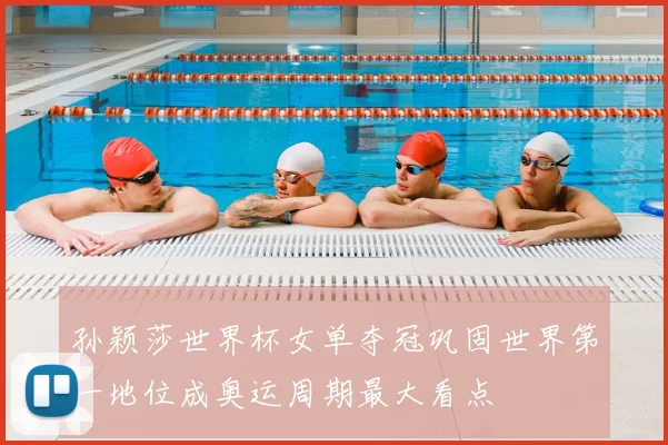孙颖莎世界杯女单夺冠巩固世界第一地位成奥运周期最大看点