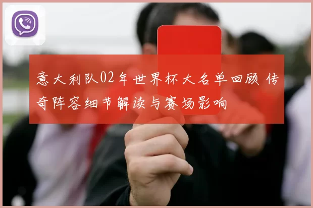 意大利队02年世界杯大名单回顾 传奇阵容细节解读与赛场影响
