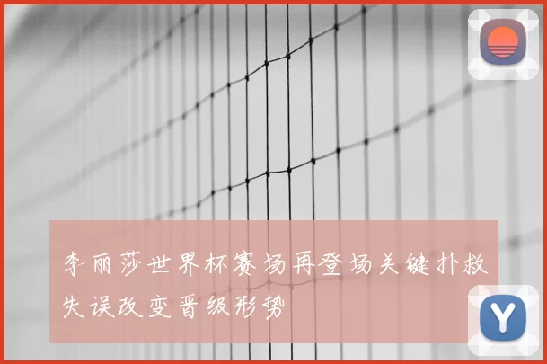 李丽莎世界杯赛场再登场关键扑救失误改变晋级形势