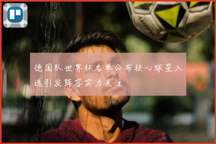 德国队世界杯名单公布核心球星入选引发阵容实力关注