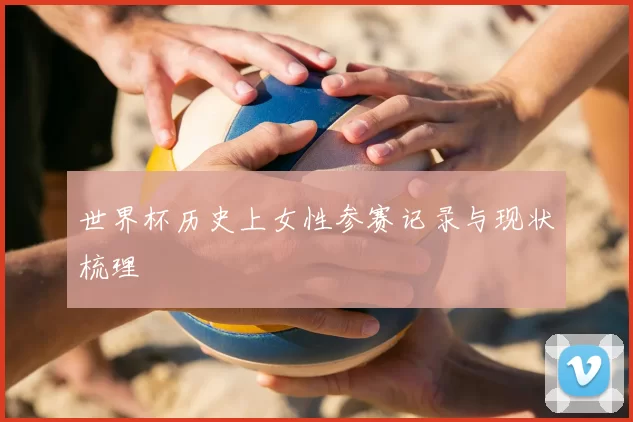 世界杯历史上女性参赛记录与现状梳理
