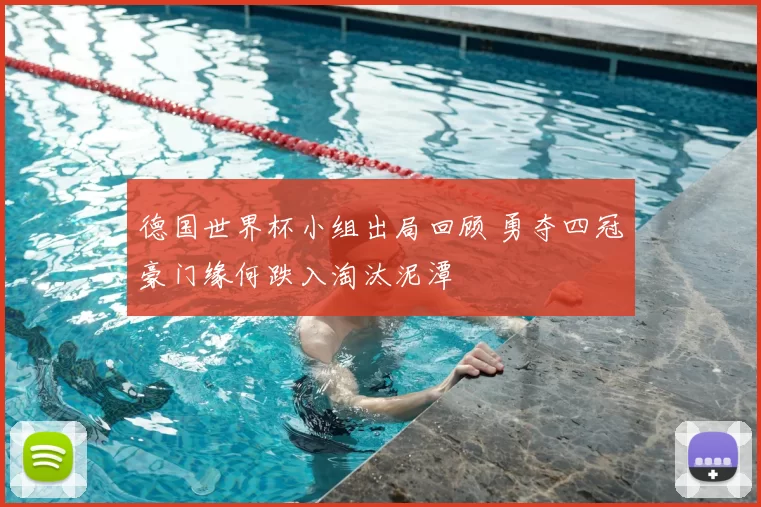 德国世界杯小组出局回顾 勇夺四冠豪门缘何跌入淘汰泥潭