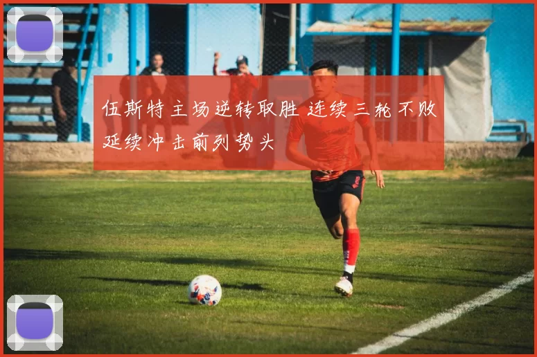 伍斯特主场逆转取胜 连续三轮不败延续冲击前列势头