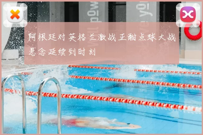 阿根廷对英格兰激战正酣点球大战悬念延续到时刻