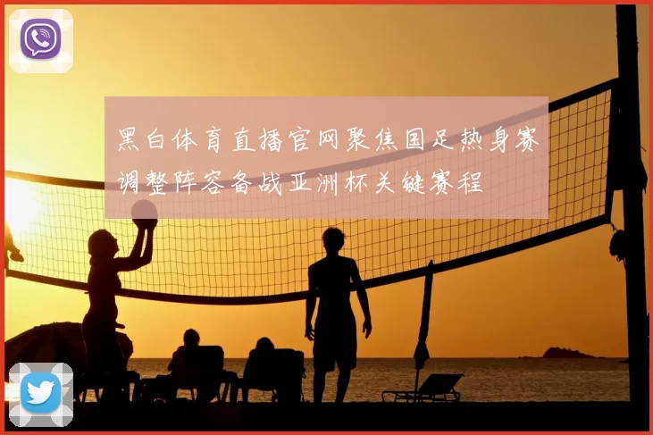 黑白体育直播官网聚焦国足热身赛调整阵容备战亚洲杯关键赛程
