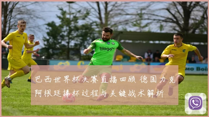巴西世界杯决赛直播回顾 德国力克阿根廷捧杯过程与关键战术解析