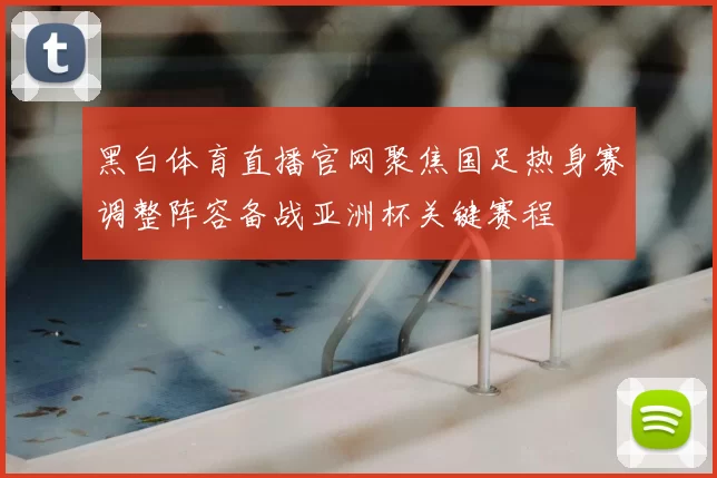 黑白体育直播官网聚焦国足热身赛调整阵容备战亚洲杯关键赛程