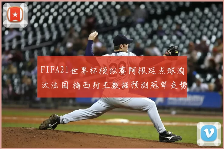 FIFA21世界杯模拟赛阿根廷点球淘汰法国 梅西封王数据预测冠军走势