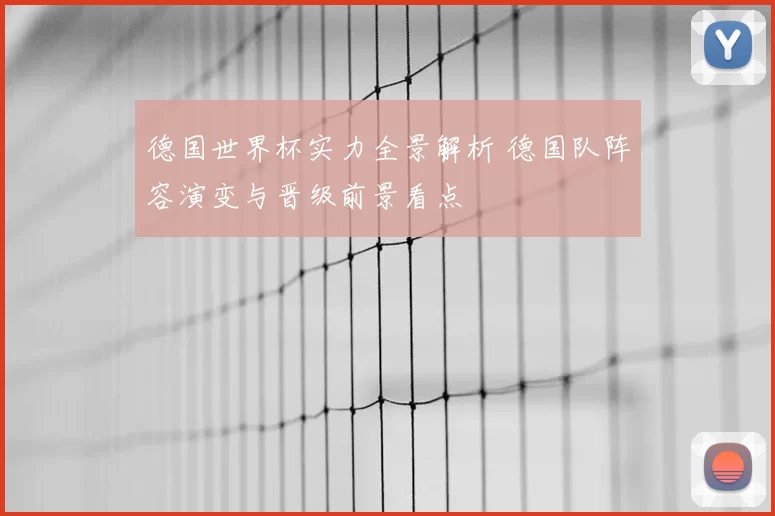 德国世界杯实力全景解析 德国队阵容演变与晋级前景看点