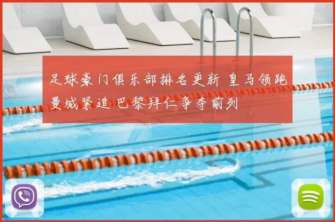 足球豪门俱乐部排名更新 皇马领跑曼城紧追 巴黎拜仁争夺前列